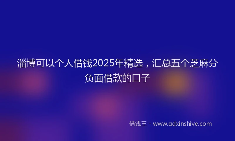 淄博可以个人借钱2025年精选，汇总五个芝麻分负面借款的口子