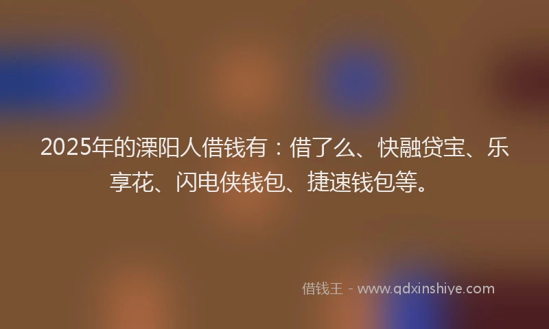 2025年的溧阳人借钱有：借了么、快融贷宝、乐享花、闪电侠钱包、捷速钱包等。