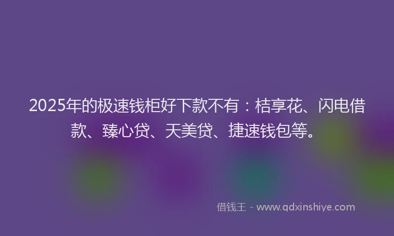 2025年的极速钱柜好下款不有：桔享花、闪电借款、臻心贷、天美贷、捷速钱包等。