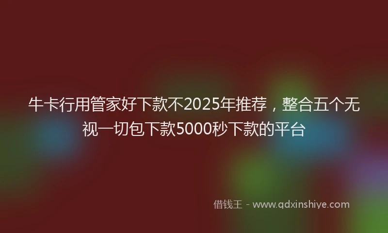 牛卡行用管家好下款不2025年推荐，整合五个无视一切包下款5000秒下款的平台