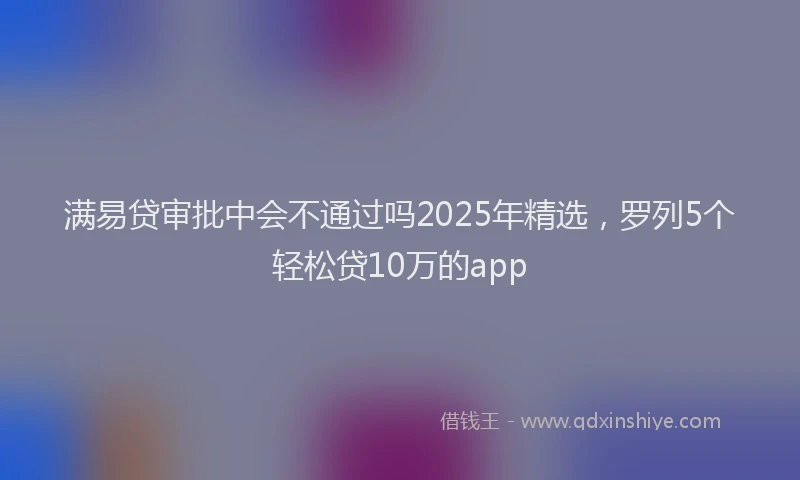 满易贷审批中会不通过吗2025年精选，罗列5个轻松贷10万的app