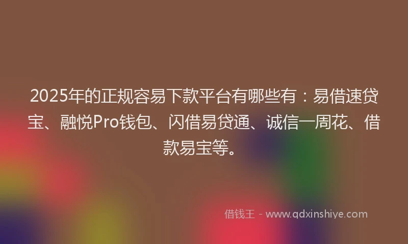 2025年的正规容易下款平台有哪些有：易借速贷宝、融悦Pro钱包、闪借易贷通、诚信一周花、借款易宝等。