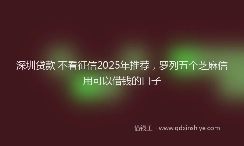 深圳贷款 不看征信2025年推荐，罗列五个芝麻信用可以借钱的口子