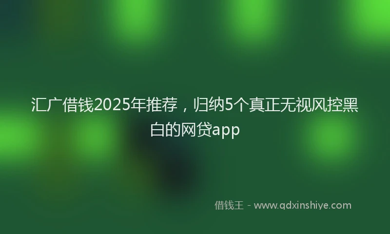 汇广借钱2025年推荐，归纳5个真正无视风控黑白的网贷app