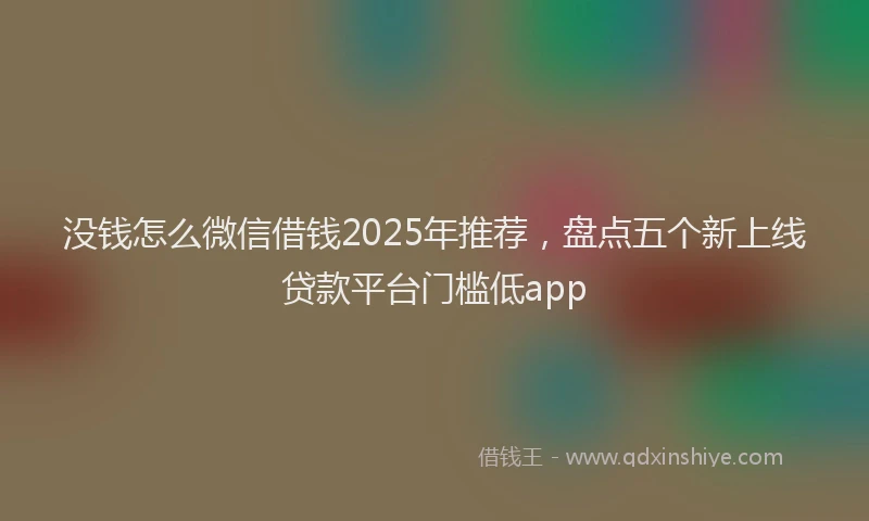 没钱怎么微信借钱2025年推荐，盘点五个新上线贷款平台门槛低app