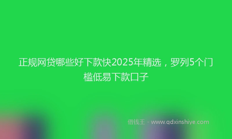 正规网贷哪些好下款快2025年精选，罗列5个门槛低易下款口子