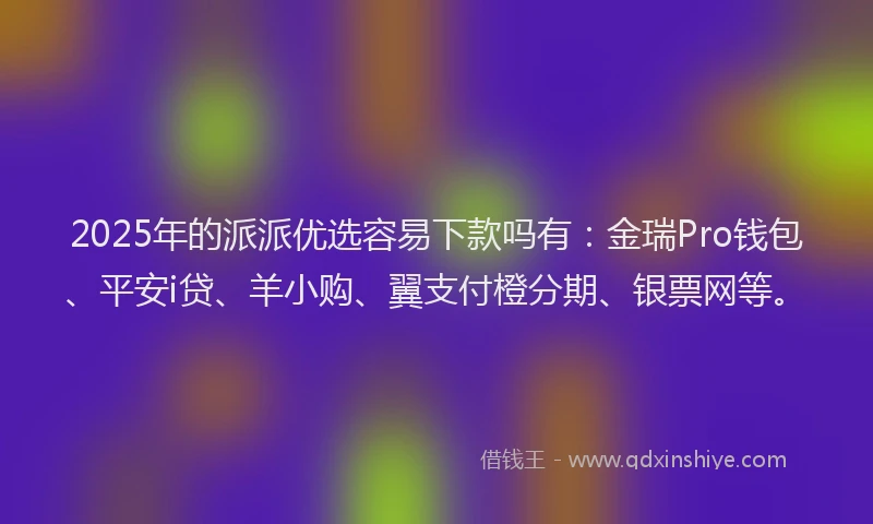 2025年的派派优选容易下款吗有：金瑞Pro钱包、平安i贷、羊小购、翼支付橙分期、银票网等。