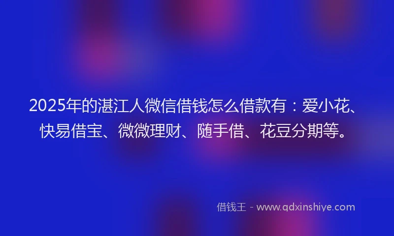 2025年的湛江人微信借钱怎么借款有：爱小花、快易借宝、微微理财、随手借、花豆分期等。