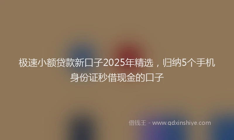 极速小额贷款新口子2025年精选，归纳5个手机身份证秒借现金的口子