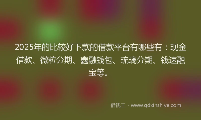 2025年的比较好下款的借款平台有哪些有：现金借款、微粒分期、鑫融钱包、琉璃分期、钱速融宝等。