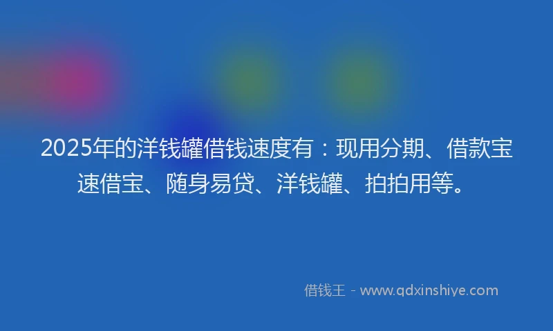 2025年的洋钱罐借钱速度有：现用分期、借款宝速借宝、随身易贷、洋钱罐、拍拍用等。