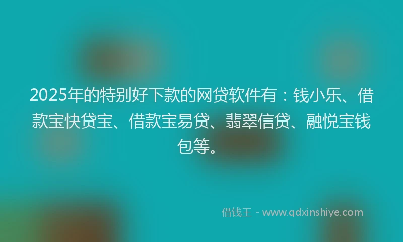 2025年的特别好下款的网贷软件有：钱小乐、借款宝快贷宝、借款宝易贷、翡翠信贷、融悦宝钱包等。
