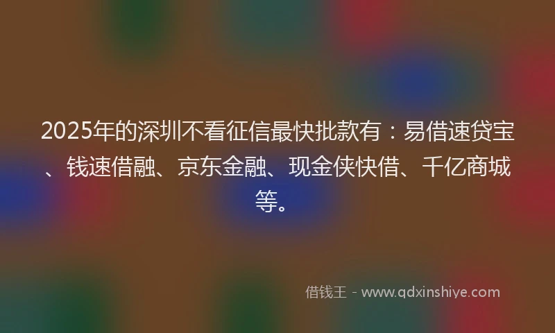 2025年的深圳不看征信最快批款有：易借速贷宝、钱速借融、京东金融、现金侠快借、千亿商城等。