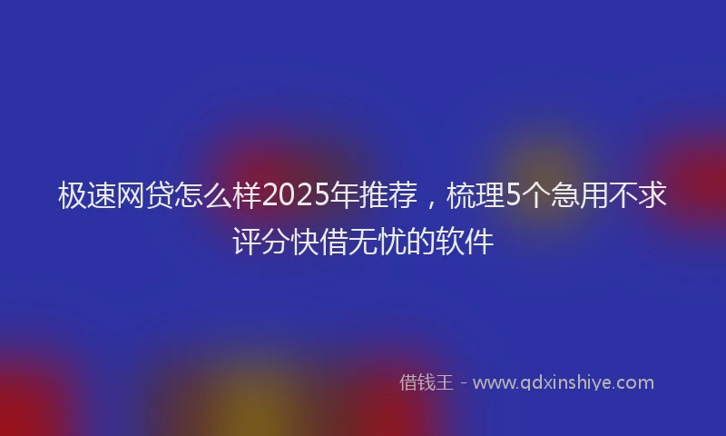 极速网贷怎么样2025年推荐，梳理5个急用不求评分快借无忧的软件