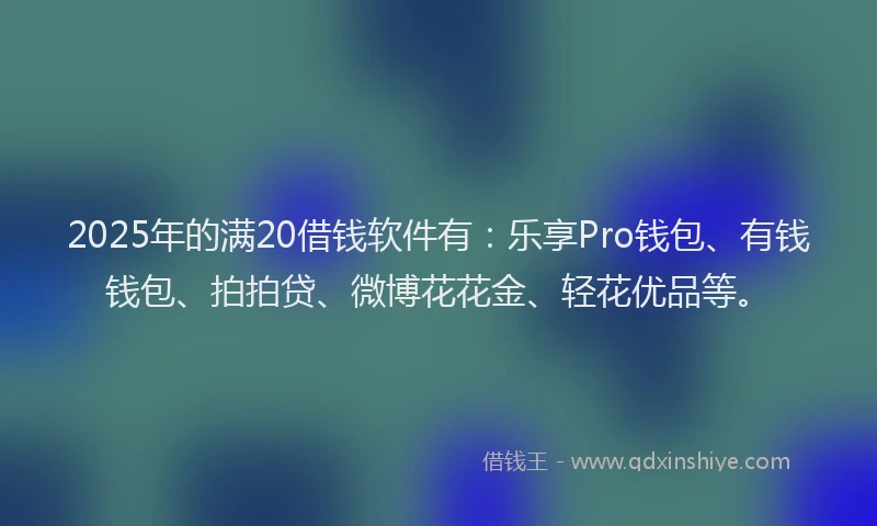 2025年的满20借钱软件有：乐享Pro钱包、有钱钱包、拍拍贷、微博花花金、轻花优品等。