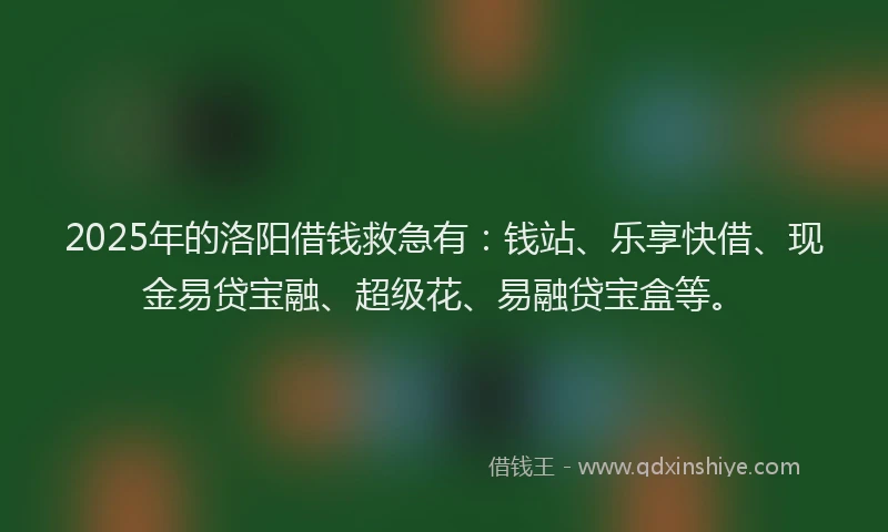 2025年的洛阳借钱救急有：钱站、乐享快借、现金易贷宝融、超级花、易融贷宝盒等。
