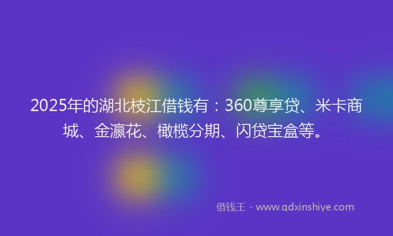 2025年的湖北枝江借钱有：360尊享贷、米卡商城、金瀛花、橄榄分期、闪贷宝盒等。