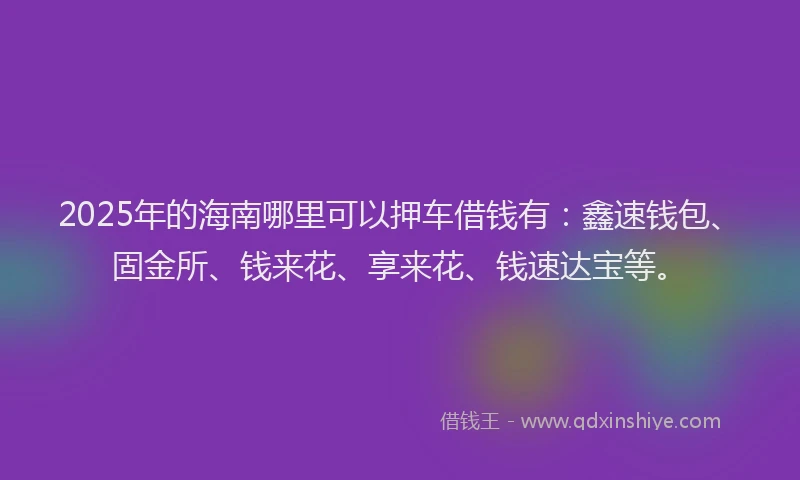 2025年的海南哪里可以押车借钱有：鑫速钱包、固金所、钱来花、享来花、钱速达宝等。