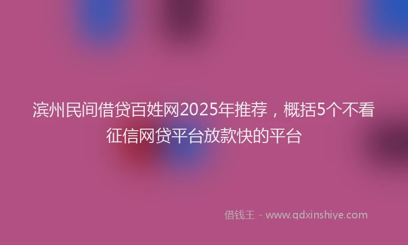 滨州民间借贷百姓网2025年推荐，概括5个不看征信网贷平台放款快的平台