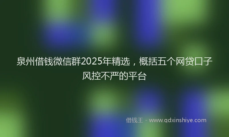 泉州借钱微信群2025年精选，概括五个网贷口子风控不严的平台