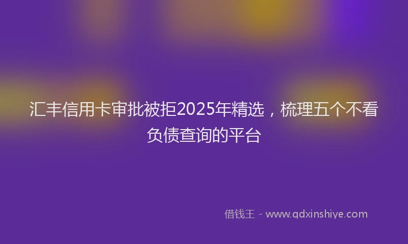 汇丰信用卡审批被拒2025年精选，梳理五个不看负债查询的平台
