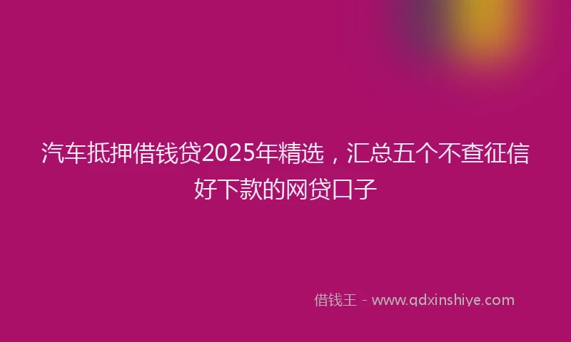 汽车抵押借钱贷2025年精选，汇总五个不查征信好下款的网贷口子