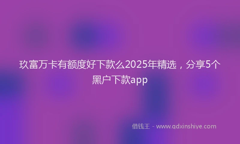 玖富万卡有额度好下款么2025年精选，分享5个黑户下款app