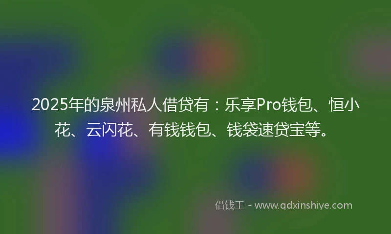 2025年的泉州私人借贷有：乐享Pro钱包、恒小花、云闪花、有钱钱包、钱袋速贷宝等。
