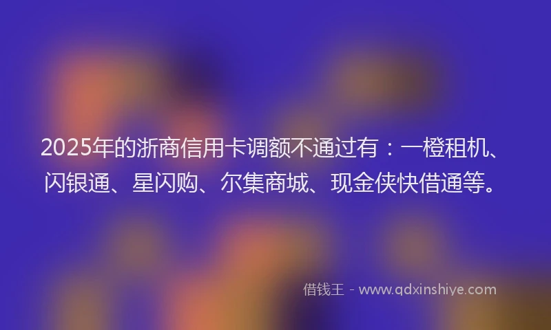 2025年的浙商信用卡调额不通过有：一橙租机、闪银通、星闪购、尔集商城、现金侠快借通等。