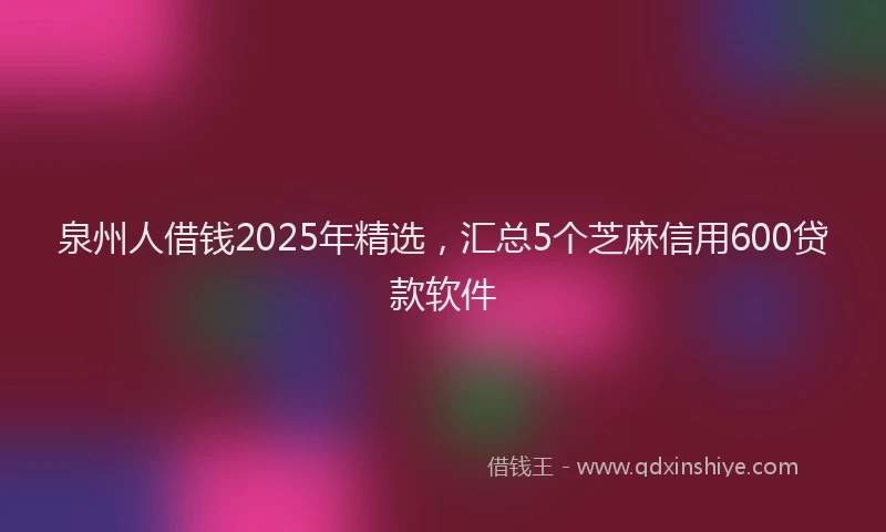 泉州人借钱2025年精选，汇总5个芝麻信用600贷款软件
