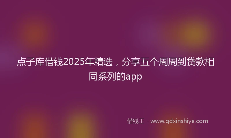 点子库借钱2025年精选，分享五个周周到贷款相同系列的app