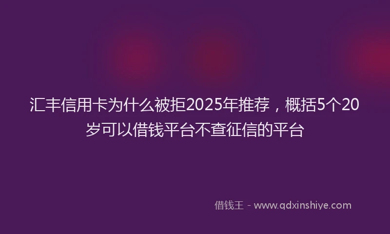 汇丰信用卡为什么被拒2025年推荐，概括5个20岁可以借钱平台不查征信的平台