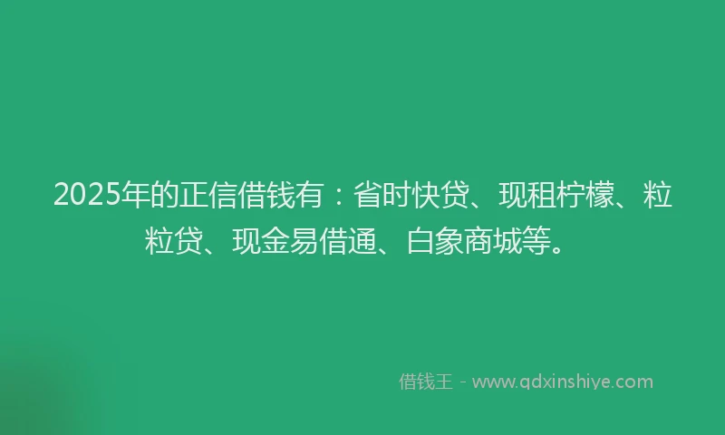 2025年的正信借钱有：省时快贷、现租柠檬、粒粒贷、现金易借通、白象商城等。