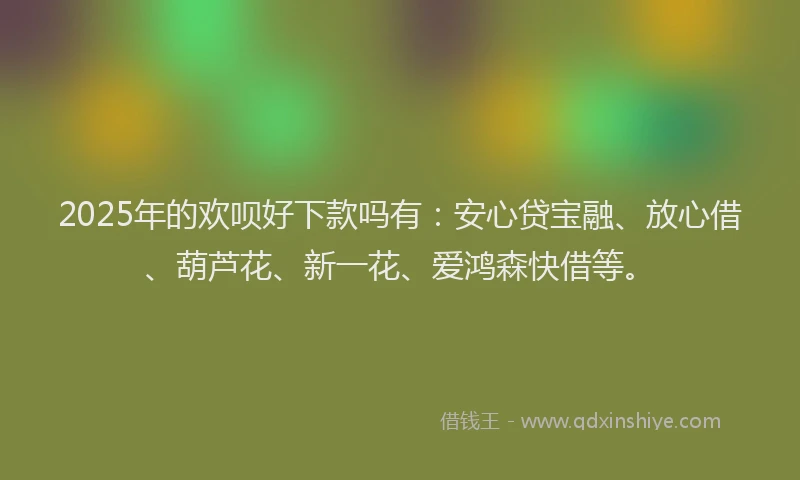 2025年的欢呗好下款吗有：安心贷宝融、放心借、葫芦花、新一花、爱鸿森快借等。