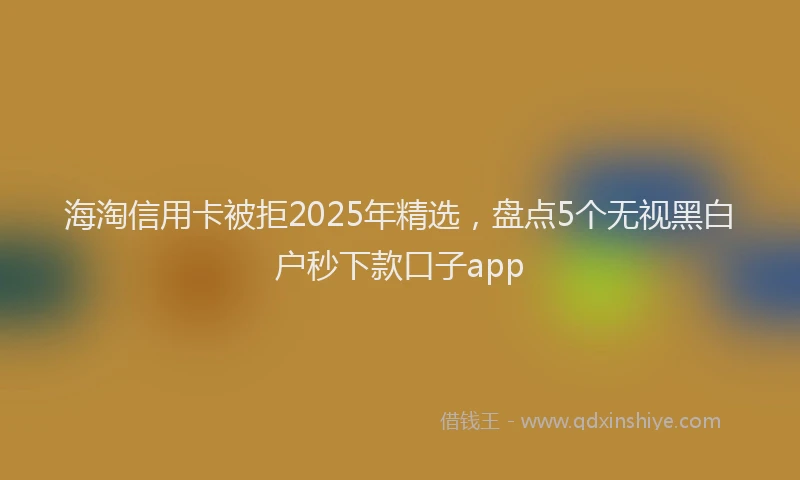 海淘信用卡被拒2025年精选，盘点5个无视黑白户秒下款口子app