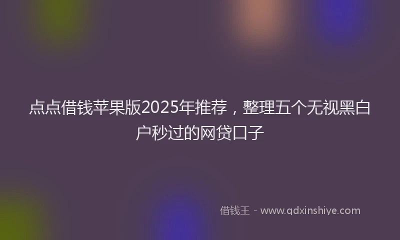 点点借钱苹果版2025年推荐，整理五个无视黑白户秒过的网贷口子
