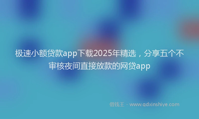 极速小额贷款app下载2025年精选，分享五个不审核夜间直接放款的网贷app