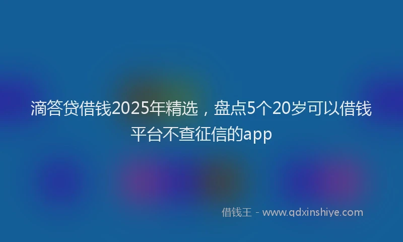 滴答贷借钱2025年精选，盘点5个20岁可以借钱平台不查征信的app