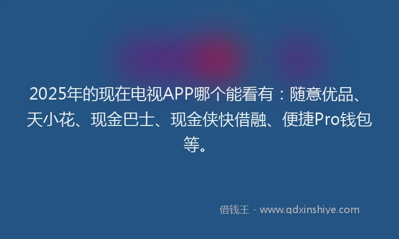 2025年的现在电视APP哪个能看有：随意优品、天小花、现金巴士、现金侠快借融、便捷Pro钱包等。