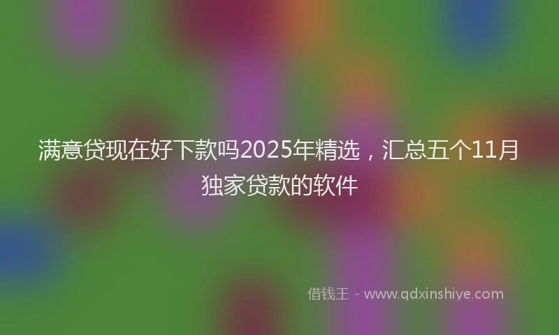 满意贷现在好下款吗2025年精选，汇总五个11月独家贷款的软件