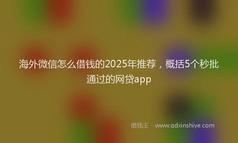 海外微信怎么借钱的2025年推荐，概括5个秒批通过的网贷app