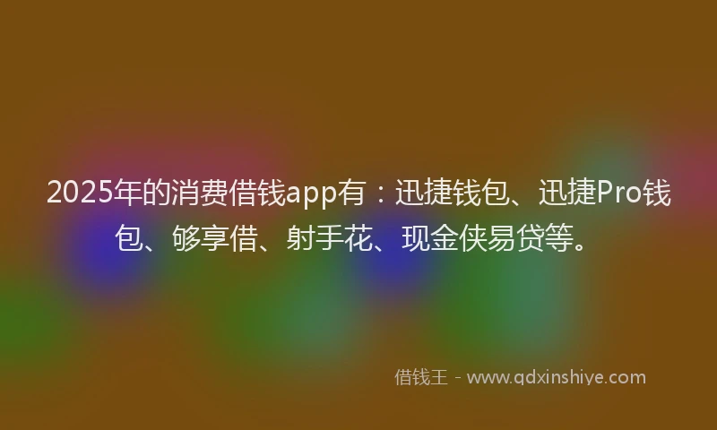 2025年的消费借钱app有：迅捷钱包、迅捷Pro钱包、够享借、射手花、现金侠易贷等。