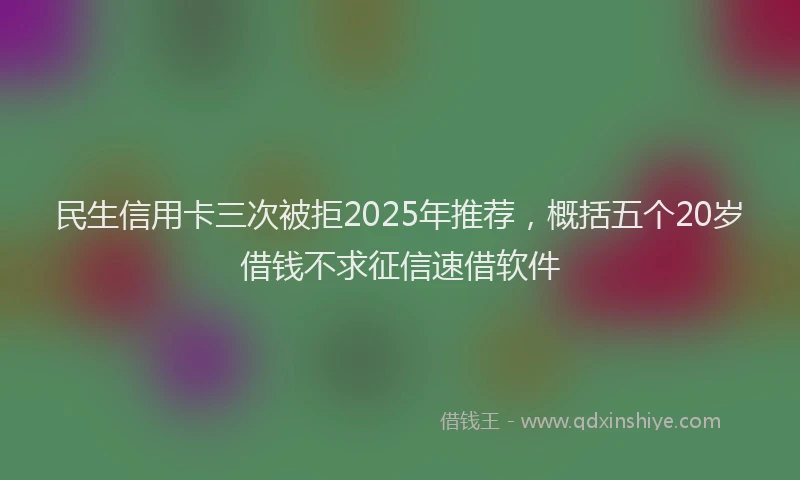 民生信用卡三次被拒2025年推荐，概括五个20岁借钱不求征信速借软件