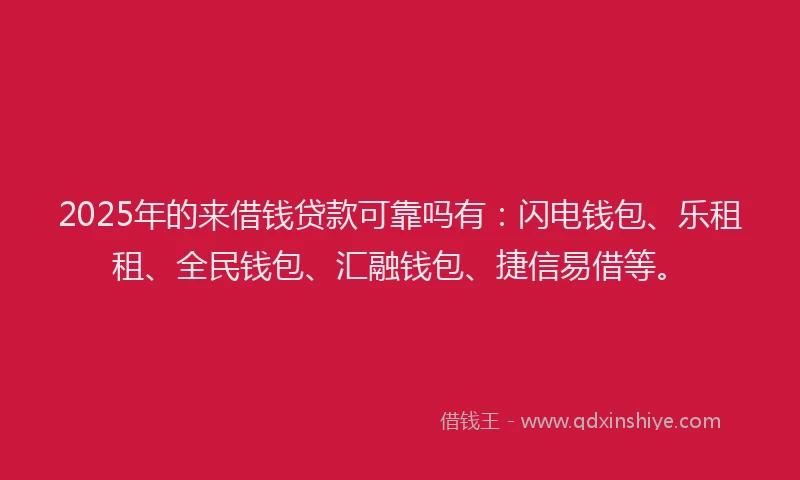 2025年的来借钱贷款可靠吗有：闪电钱包、乐租租、全民钱包、汇融钱包、捷信易借等。