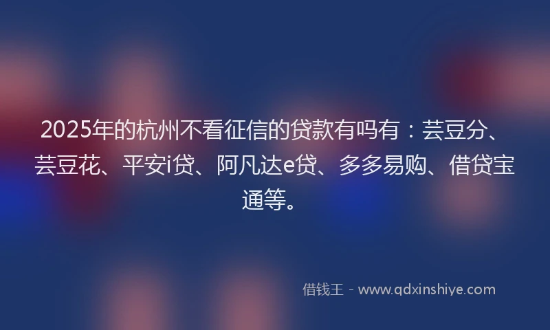 2025年的杭州不看征信的贷款有吗有：芸豆分、芸豆花、平安i贷、阿凡达e贷、多多易购、借贷宝通等。