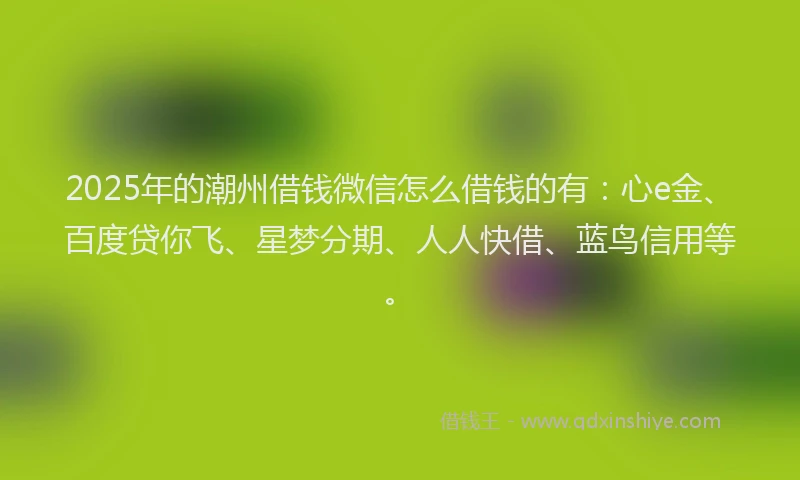 2025年的潮州借钱微信怎么借钱的有：心e金、百度贷你飞、星梦分期、人人快借、蓝鸟信用等。