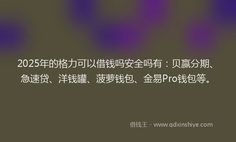 2025年的格力可以借钱吗安全吗有：贝赢分期、急速贷、洋钱罐、菠萝钱包、金易Pro钱包等。