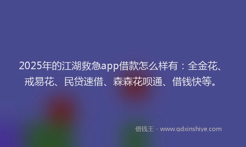 2025年的江湖救急app借款怎么样有：全金花、戒易花、民贷速借、森森花呗通、借钱快等。