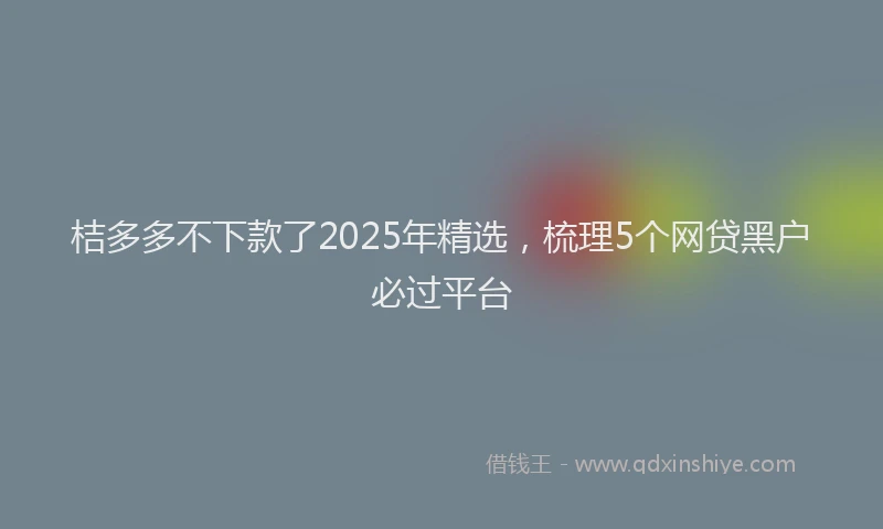 桔多多不下款了2025年精选，梳理5个网贷黑户必过平台