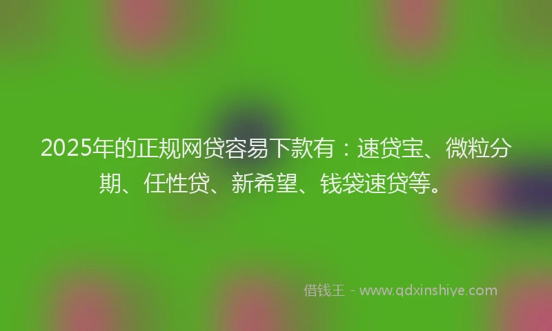 2025年的正规网贷容易下款有：速贷宝、微粒分期、任性贷、新希望、钱袋速贷等。